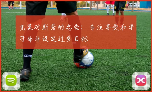 克莱对新秀的忠告：专注享受和学习而非设定过多目标