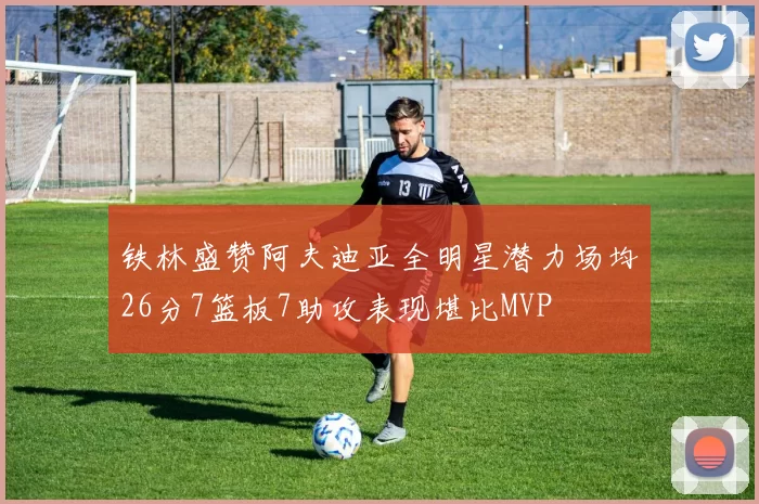 铁林盛赞阿夫迪亚全明星潜力场均26分7篮板7助攻表现堪比MVP