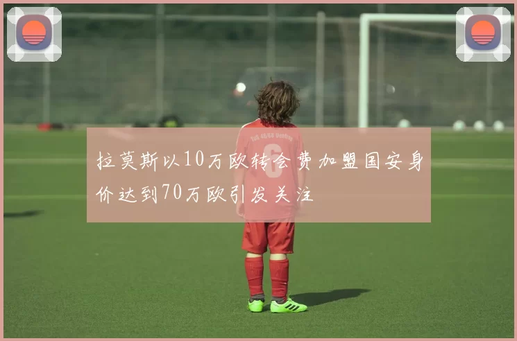 拉莫斯以10万欧转会费加盟国安身价达到70万欧引发关注
