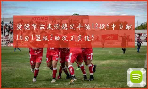 爱德华兹表现稳定半场12投6中贡献16分1篮板2助攻正负值5