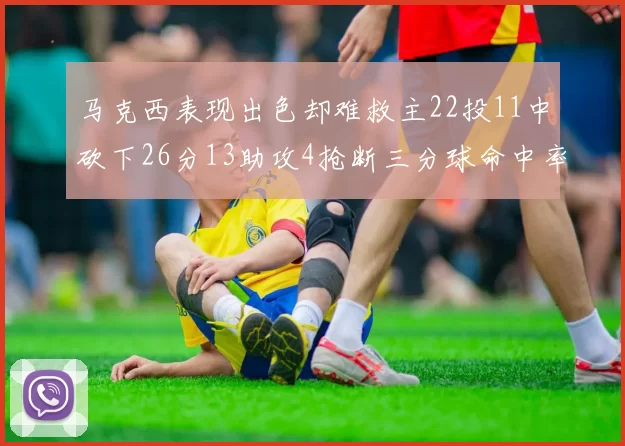 马克西表现出色却难救主22投11中砍下26分13助攻4抢断三分球命中率低迷