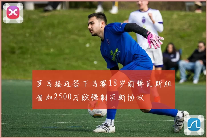罗马接近签下马赛18岁前锋瓦斯租借加2500万欧强制买断协议
