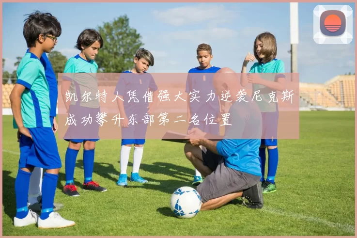 凯尔特人凭借强大实力逆袭尼克斯成功攀升东部第二名位置