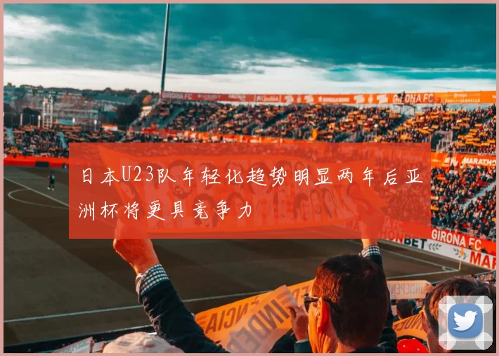 日本U23队年轻化趋势明显两年后亚洲杯将更具竞争力