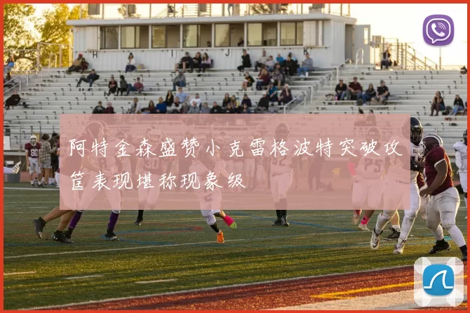 阿特金森盛赞小克雷格波特突破攻筐表现堪称现象级