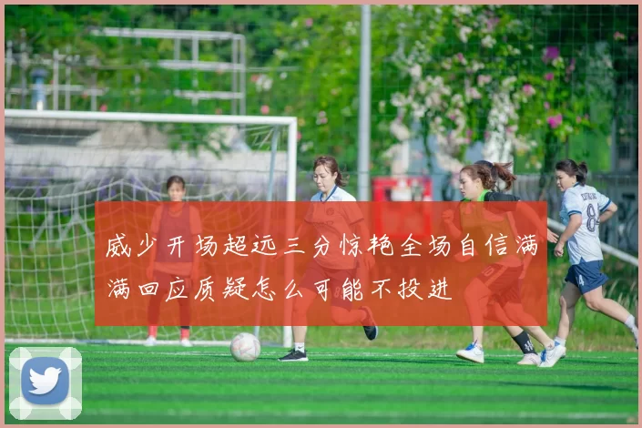 威少开场超远三分惊艳全场自信满满回应质疑怎么可能不投进