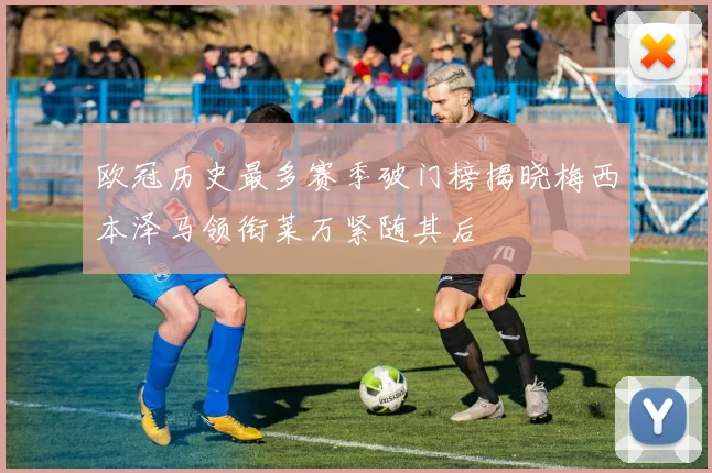 欧冠历史最多赛季破门榜揭晓梅西本泽马领衔莱万紧随其后